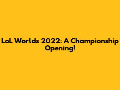 LoL Worlds 2022: A Championship Opening!