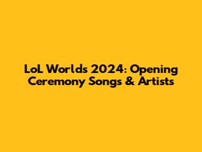 LoL Worlds 2024: Opening Ceremony Songs & Artists