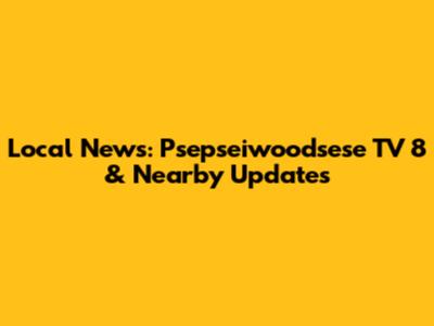Local News: Psepseiwoodsese TV 8 & Nearby Updates