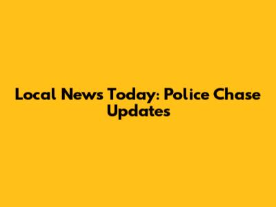 Local News Today: Police Chase Updates