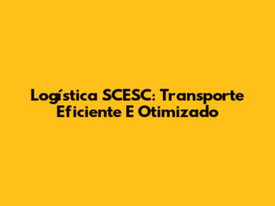 Logística SCESC: Transporte Eficiente E Otimizado