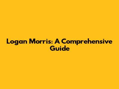 Logan Morris: A Comprehensive Guide