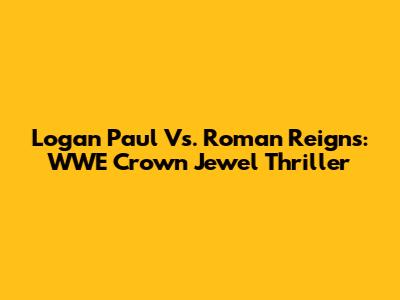 Logan Paul Vs. Roman Reigns: WWE Crown Jewel Thriller