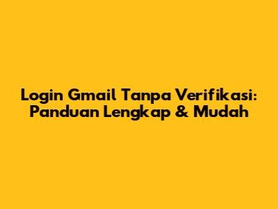 Login Gmail Tanpa Verifikasi: Panduan Lengkap & Mudah