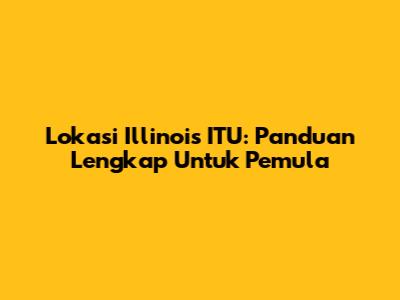 Lokasi Illinois ITU: Panduan Lengkap Untuk Pemula