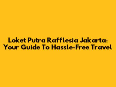 Loket Putra Rafflesia Jakarta: Your Guide To Hassle-Free Travel