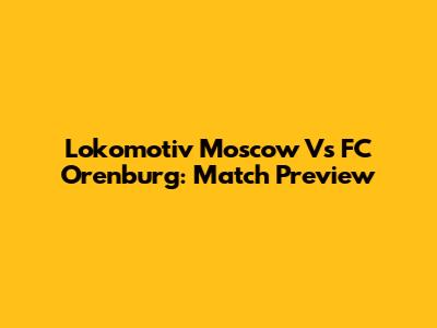 Lokomotiv Moscow Vs FC Orenburg: Match Preview