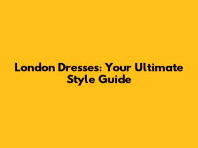 London Dresses: Your Ultimate Style Guide