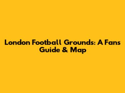 London Football Grounds: A Fan's Guide & Map