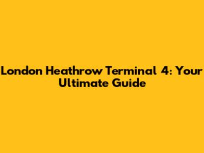 London Heathrow Terminal 4: Your Ultimate Guide