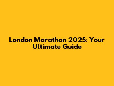 London Marathon 2025: Your Ultimate Guide