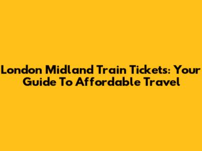 London Midland Train Tickets: Your Guide To Affordable Travel