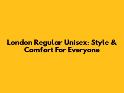 London Regular Unisex: Style & Comfort For Everyone