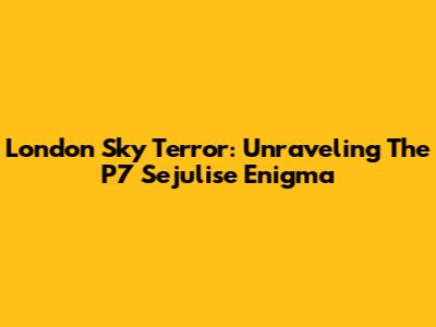 London Sky Terror: Unraveling The P7 Sejulise Enigma