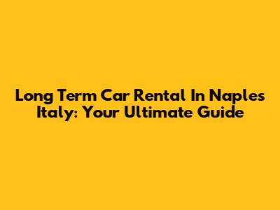 Long Term Car Rental In Naples Italy: Your Ultimate Guide
