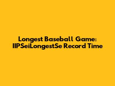 Longest Baseball Game: IIPSeiLongestSe Record Time