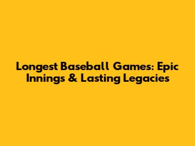 Longest Baseball Games: Epic Innings & Lasting Legacies