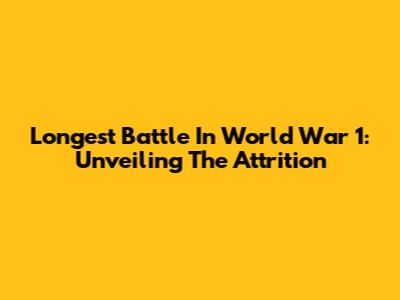 Longest Battle In World War 1: Unveiling The Attrition