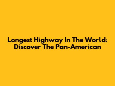 Longest Highway In The World: Discover The Pan-American