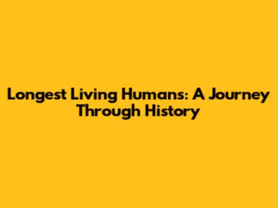 Longest Living Humans: A Journey Through History