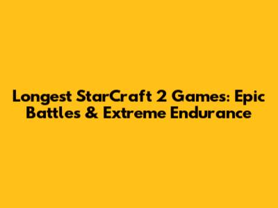 Longest StarCraft 2 Games: Epic Battles & Extreme Endurance