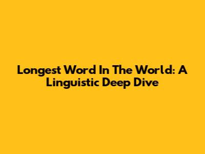 Longest Word In The World: A Linguistic Deep Dive