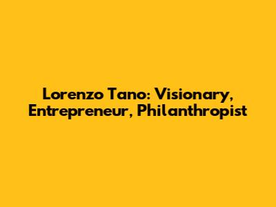 Lorenzo Tano: Visionary, Entrepreneur, Philanthropist
