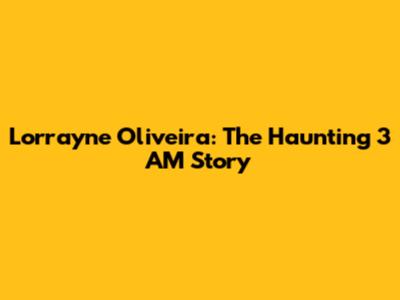Lorrayne Oliveira: The Haunting 3 AM Story