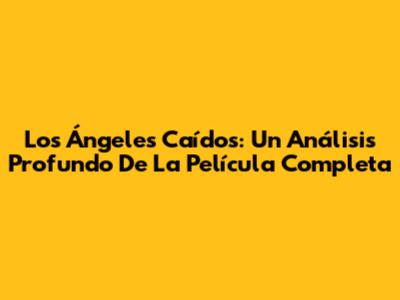 Los Ángeles Caídos: Un Análisis Profundo De La Película Completa