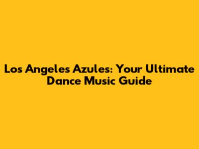 Los Angeles Azules: Your Ultimate Dance Music Guide