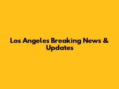 Los Angeles Breaking News & Updates