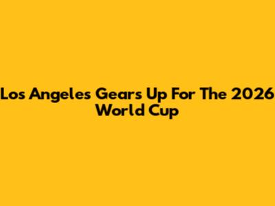 Los Angeles Gears Up For The 2026 World Cup