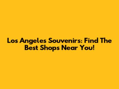 Los Angeles Souvenirs: Find The Best Shops Near You!