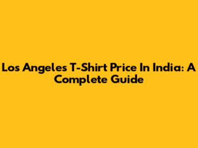 Los Angeles T-Shirt Price In India: A Complete Guide