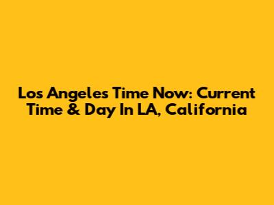 Los Angeles Time Now: Current Time & Day In LA, California