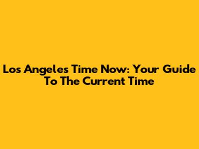 Los Angeles Time Now: Your Guide To The Current Time