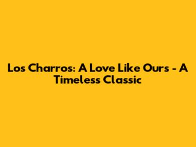 Los Charros: A Love Like Ours - A Timeless Classic