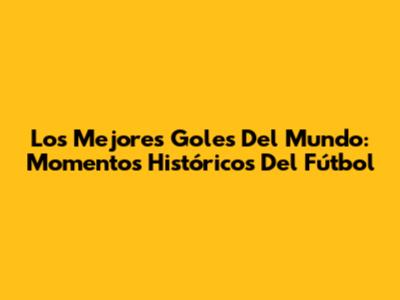 Los Mejores Goles Del Mundo: Momentos Históricos Del Fútbol