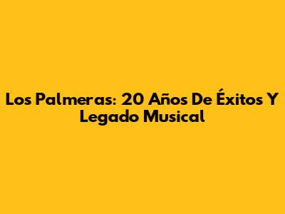 Los Palmeras: 20 Años De Éxitos Y Legado Musical
