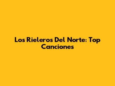 Los Rieleros Del Norte: Top Canciones