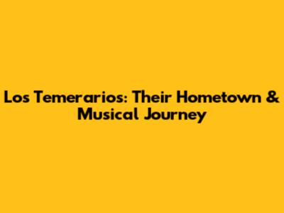 Los Temerarios: Their Hometown & Musical Journey