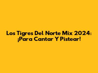 Los Tigres Del Norte Mix 2024: ¡Para Cantar Y Pistear!