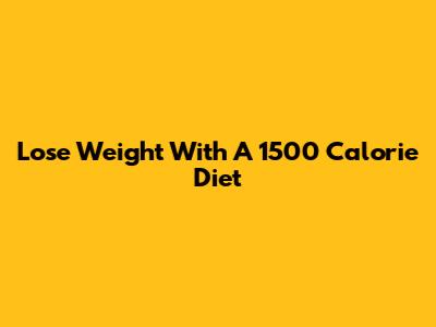 Lose Weight With A 1500 Calorie Diet