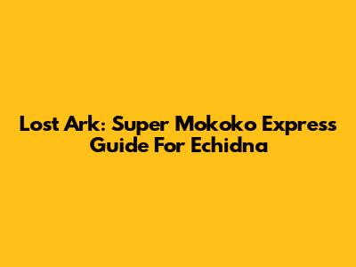 Lost Ark: Super Mokoko Express Guide For Echidna