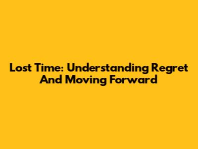 Lost Time: Understanding Regret And Moving Forward