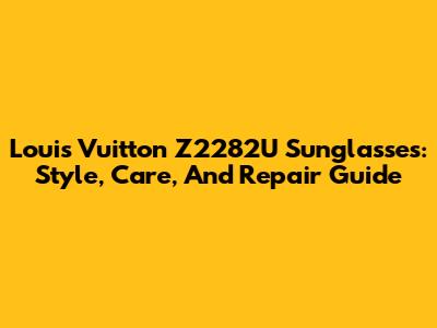 Louis Vuitton Z2282U Sunglasses: Style, Care, And Repair Guide