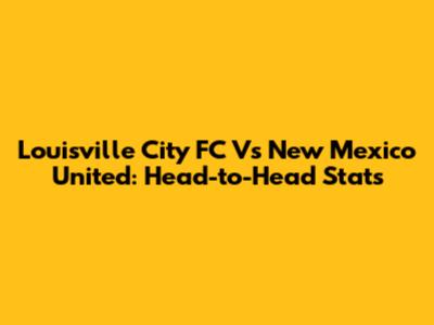 Louisville City FC Vs New Mexico United: Head-to-Head Stats