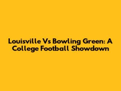 Louisville Vs Bowling Green: A College Football Showdown