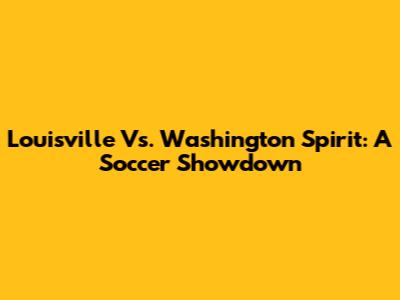 Louisville Vs. Washington Spirit: A Soccer Showdown