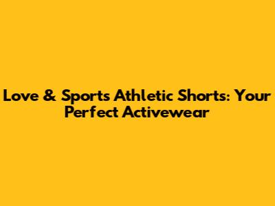 Love & Sports Athletic Shorts: Your Perfect Activewear